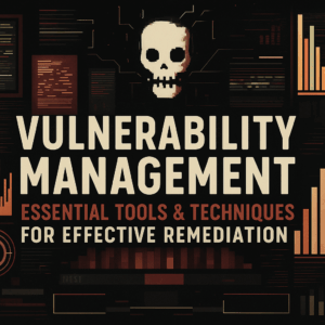 Vulnerability Management: Essential Tools and Techniques for Effective Remediation